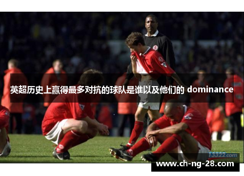 英超历史上赢得最多对抗的球队是谁以及他们的 dominance