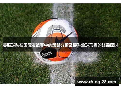 英超球队在国际友谊赛中的策略分析及提升全球形象的路径探讨