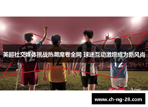 英超社交媒体挑战热潮席卷全网 球迷互动激增成为新风尚