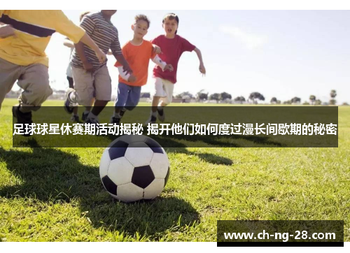 足球球星休赛期活动揭秘 揭开他们如何度过漫长间歇期的秘密 足球球星休赛期活动揭秘 揭开他们如何度过漫长间歇期的秘密