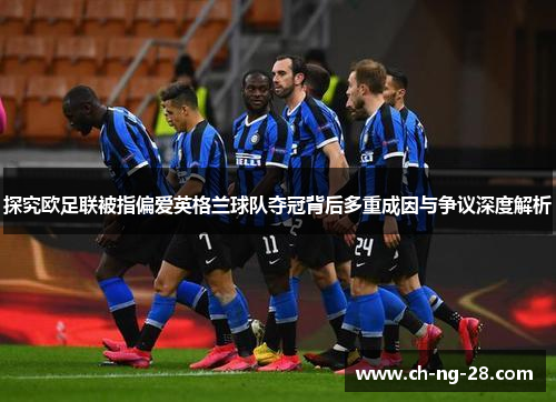 探究欧足联被指偏爱英格兰球队夺冠背后多重成因与争议深度解析