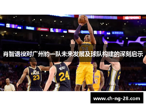 肖智退役对广州豹一队未来发展及球队构建的深刻启示 肖智退役对广州豹一队未来发展及球队构建的深刻启示