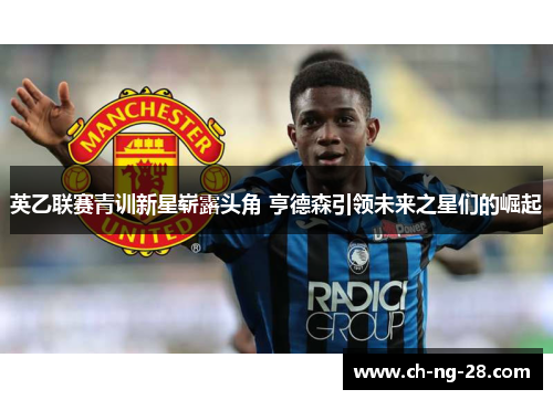 英乙联赛青训新星崭露头角 亨德森引领未来之星们的崛起