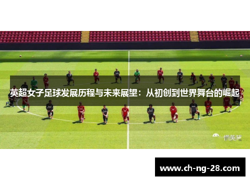英超女子足球发展历程与未来展望：从初创到世界舞台的崛起