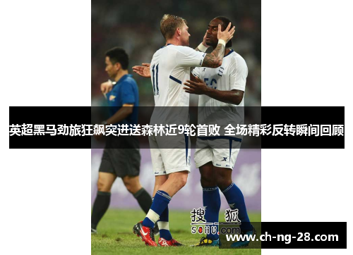 英超黑马劲旅狂飙突进送森林近9轮首败 全场精彩反转瞬间回顾