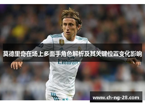 莫德里奇在场上多面手角色解析及其关键位置变化影响