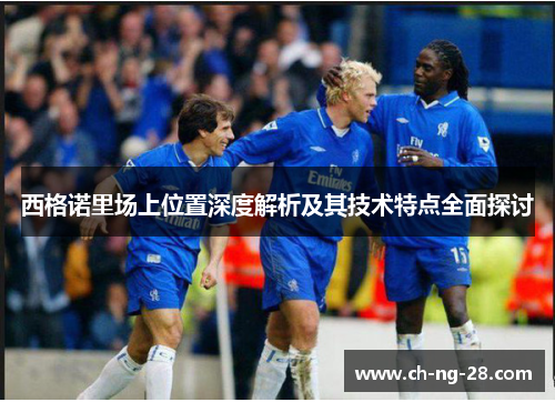 西格诺里场上位置深度解析及其技术特点全面探讨 西格诺里场上位置深度解析及其技术特点全面探讨