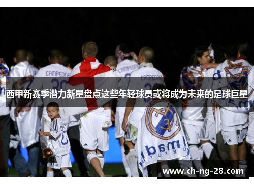 西甲新赛季潜力新星盘点这些年轻球员或将成为未来的足球巨星 西甲新赛季潜力新星盘点这些年轻球员或将成为未来的足球巨星