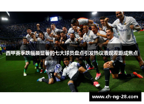 西甲赛季跌幅最显著的七大球员盘点引发热议表现差距成焦点 西甲赛季跌幅最显著的七大球员盘点引发热议表现差距成焦点