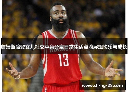 詹姆斯哈登女儿社交平台分享日常生活点滴展现快乐与成长 詹姆斯哈登女儿社交平台分享日常生活点滴展现快乐与成长