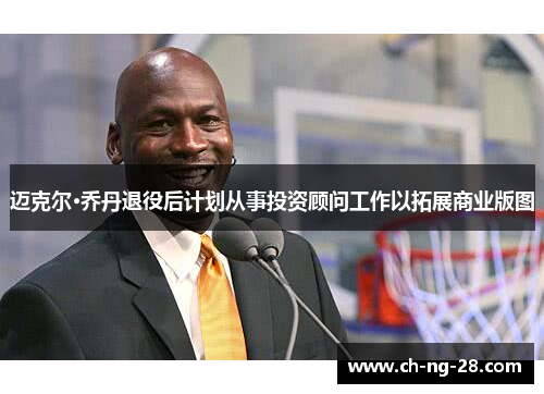 迈克尔·乔丹退役后计划从事投资顾问工作以拓展商业版图