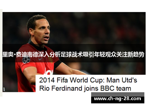 里奥·费迪南德深入分析足球战术吸引年轻观众关注新趋势 里奥·费迪南德深入分析足球战术吸引年轻观众关注新趋势