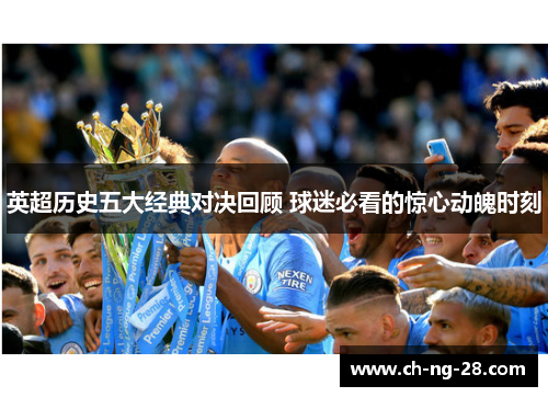 英超历史五大经典对决回顾 球迷必看的惊心动魄时刻 英超历史五大经典对决回顾 球迷必看的惊心动魄时刻