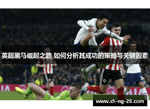 英超黑马崛起之路 如何分析其成功的策略与关键因素 英超黑马崛起之路 如何分析其成功的策略与关键因素