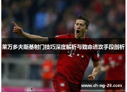 莱万多夫斯基射门技巧深度解析与致命进攻手段剖析