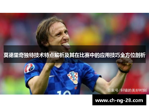 莫德里奇独特技术特点解析及其在比赛中的应用技巧全方位剖析