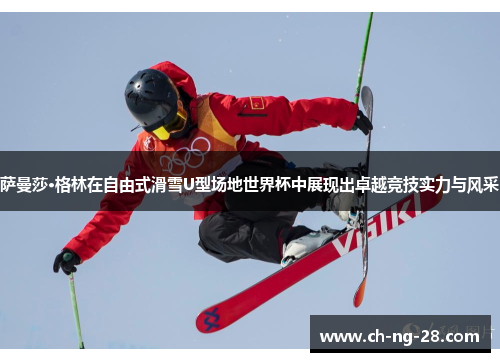萨曼莎·格林在自由式滑雪U型场地世界杯中展现出卓越竞技实力与风采 萨曼莎·格林在自由式滑雪U型场地世界杯中展现出卓越竞技实力与风采