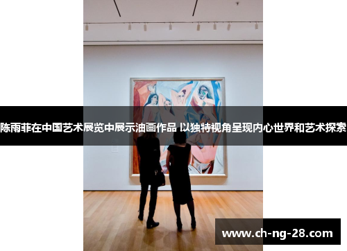 陈雨菲在中国艺术展览中展示油画作品 以独特视角呈现内心世界和艺术探索